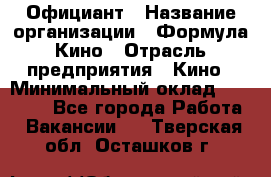 Официант › Название организации ­ Формула Кино › Отрасль предприятия ­ Кино › Минимальный оклад ­ 20 000 - Все города Работа » Вакансии   . Тверская обл.,Осташков г.